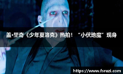 九游体育娱乐：盖·里奇《少年夏洛克》热拍！“小伏地魔”现身